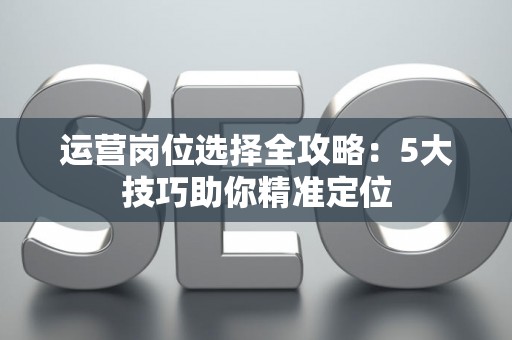 运营岗位选择全攻略：5大技巧助你精准定位
