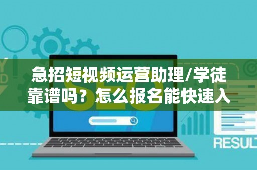 急招短视频运营助理/学徒靠谱吗？怎么报名能快速入职？