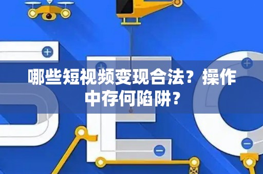 哪些短视频变现合法？操作中存何陷阱？